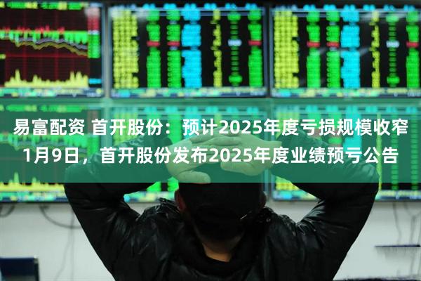 易富配资 首开股份：预计2025年度亏损规模收窄1月9日，首开股份发布2025年度业绩预亏公告
