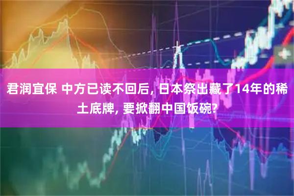 君润宜保 中方已读不回后, 日本祭出藏了14年的稀土底牌, 要掀翻中国饭碗?